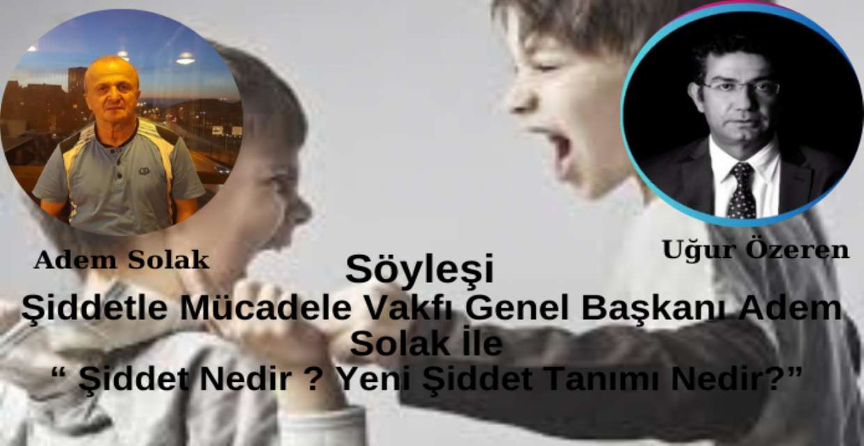 Şiddetle Mücadele Vakfı Genel Başkanı Adem Solak İle “Şiddet Nedir, Yeni Şiddet Tanımı Nedir?” Üzerine Söyleşi