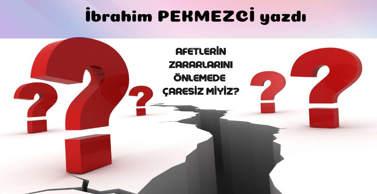AFETLERİN ZARARLARINI ÖNLEMEDE ÇARESİZ MİYİZ?